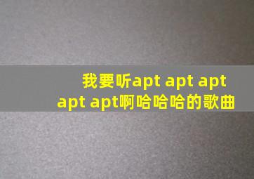 我要听apt apt apt apt apt啊哈哈哈的歌曲